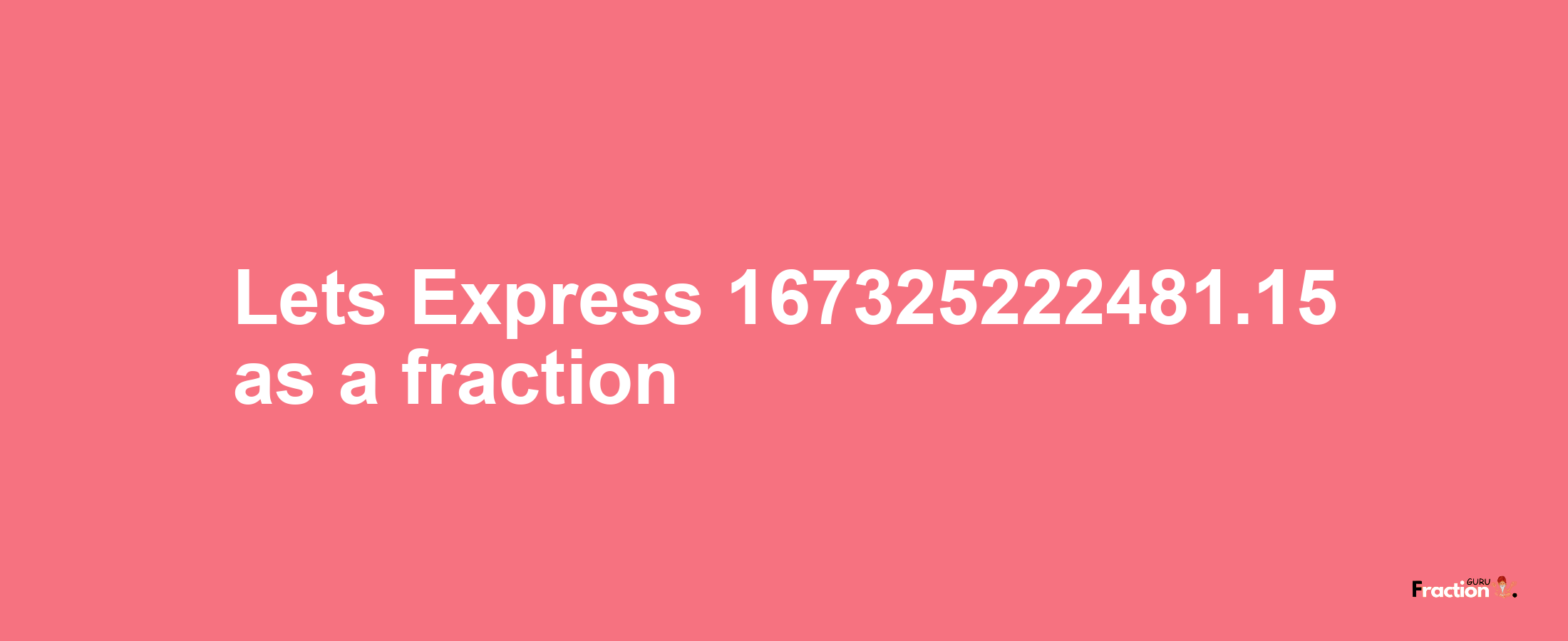 Lets Express 167325222481.15 as afraction